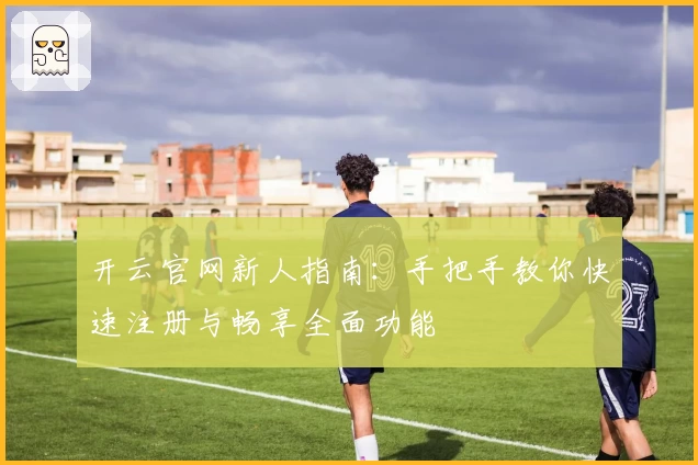 开云官网新人指南：手把手教你快速注册与畅享全面功能