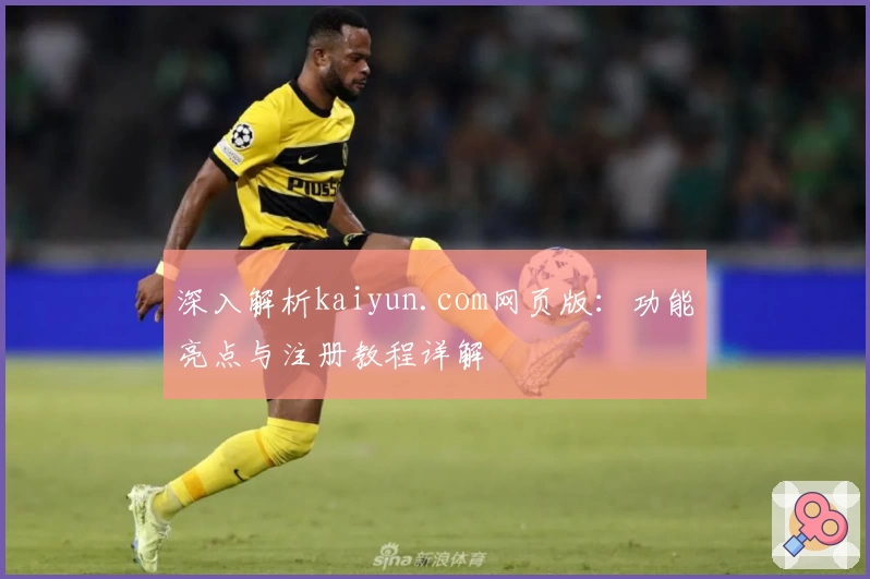 深入解析kaiyun.com网页版：功能亮点与注册教程详解