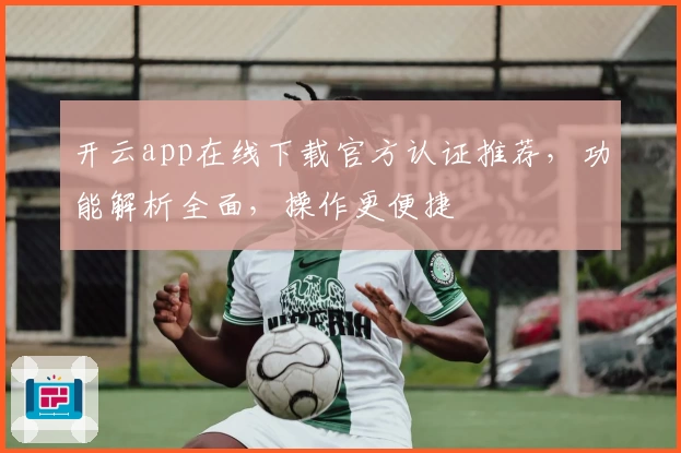 开云app在线下载官方认证推荐，功能解析全面，操作更便捷