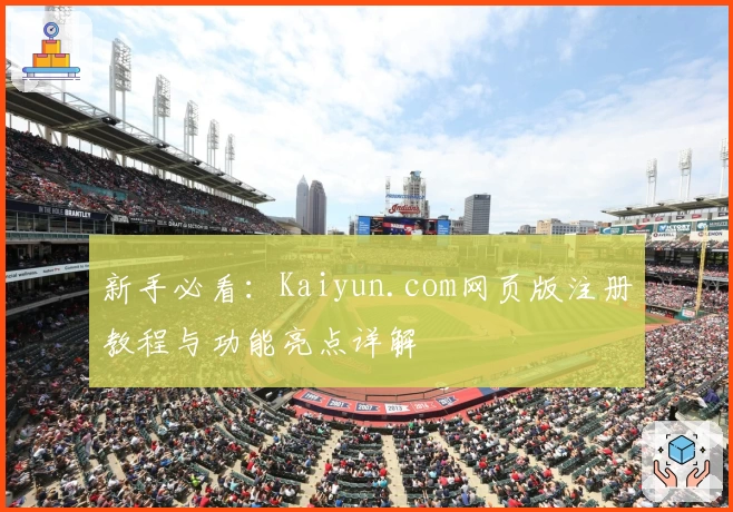 新手必看：Kaiyun.com网页版注册教程与功能亮点详解
