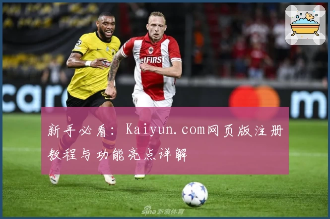 新手必看：Kaiyun.com网页版注册教程与功能亮点详解