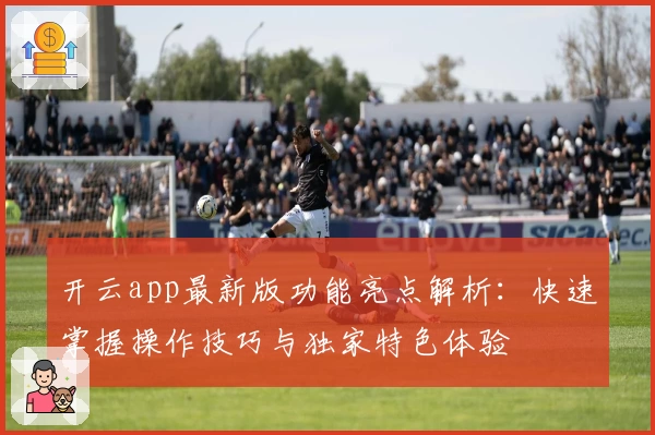 开云app最新版功能亮点解析：快速掌握操作技巧与独家特色体验