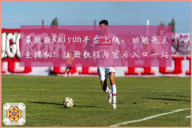 最新版Kaiyun平台上线，功能亮点全揭秘：注册教程与官方入口一站式指南
