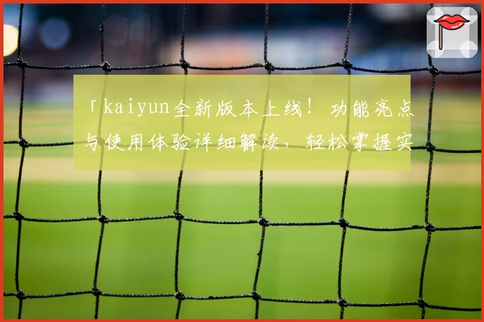 「kaiyun全新版本上线！功能亮点与使用体验详细解读，轻松掌握实用技巧」