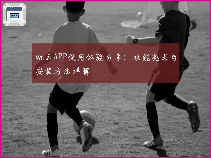 凯云APP使用体验分享：功能亮点与安装方法详解