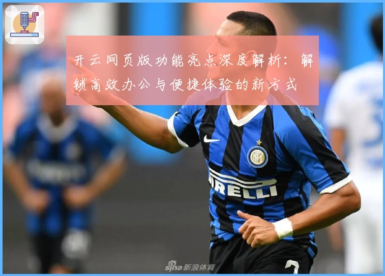 开云网页版功能亮点深度解析：解锁高效办公与便捷体验的新方式