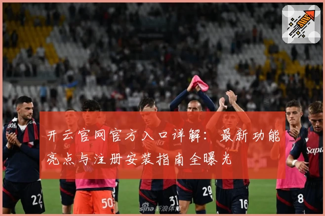 开云官网官方入口详解：最新功能亮点与注册安装指南全曝光