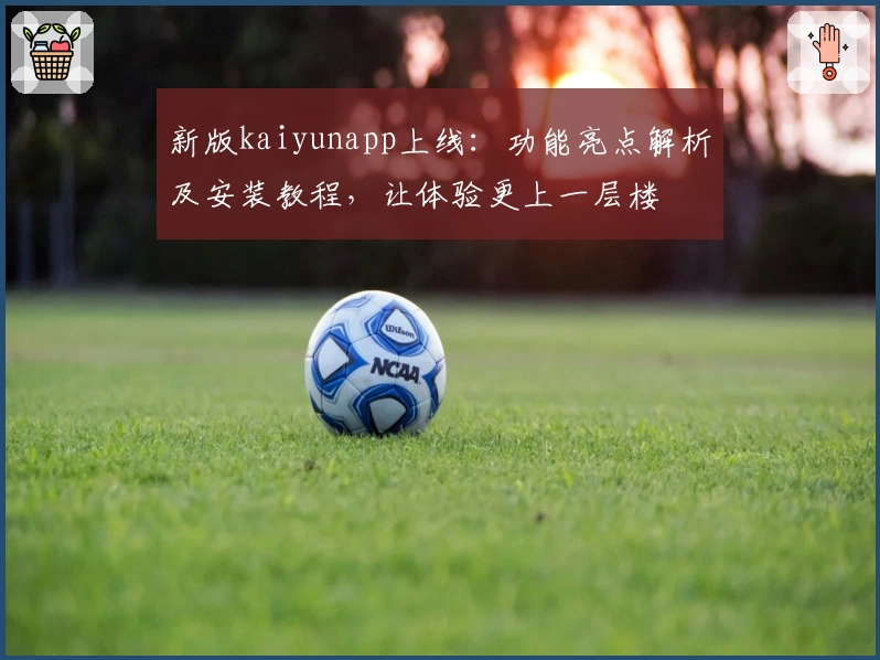 新版kaiyunapp上线：功能亮点解析及安装教程，让体验更上一层楼