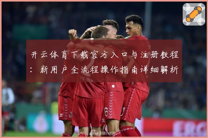 开云体育下载官方入口与注册教程：新用户全流程操作指南详细解析