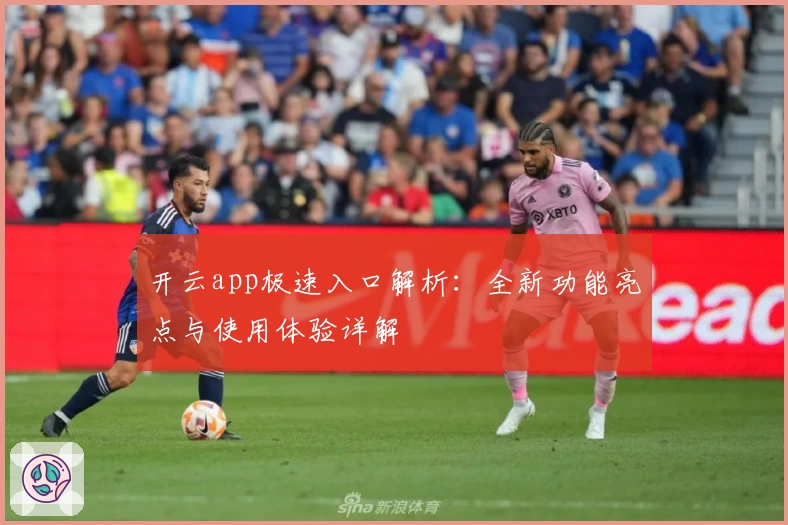 开云app极速入口解析：全新功能亮点与使用体验详解