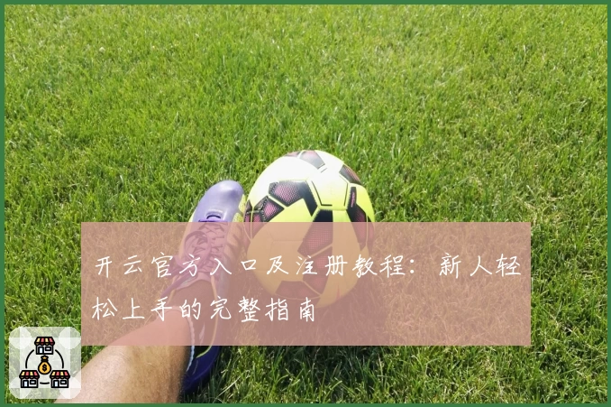 开云官方入口及注册教程：新人轻松上手的完整指南