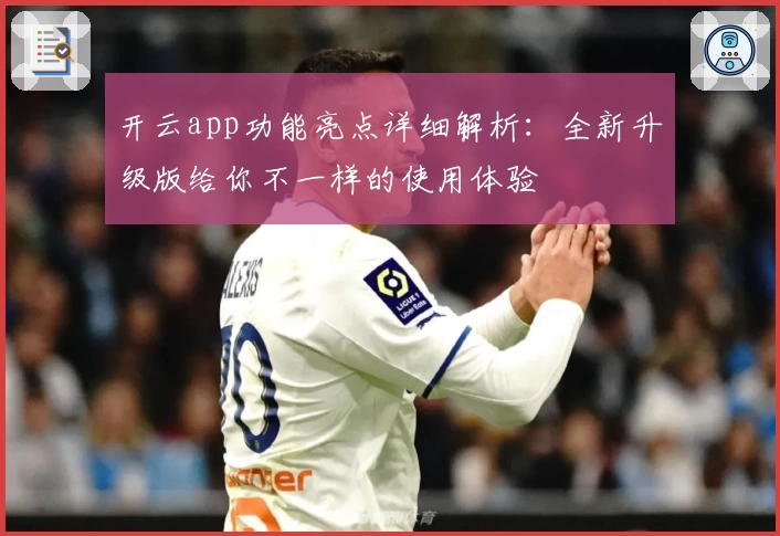 开云app功能亮点详细解析：全新升级版给你不一样的使用体验