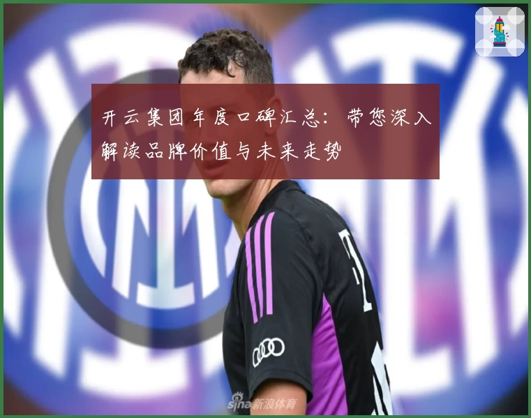 开云集团年度口碑汇总：带您深入解读品牌价值与未来走势