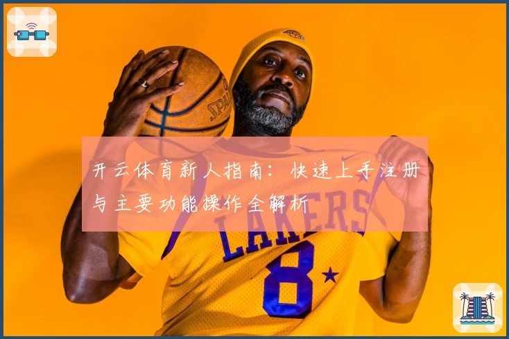 开云体育新人指南：快速上手注册与主要功能操作全解析