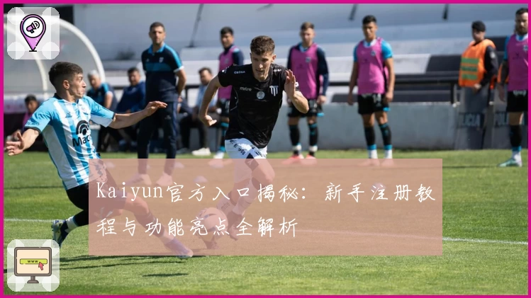 Kaiyun官方入口揭秘：新手注册教程与功能亮点全解析