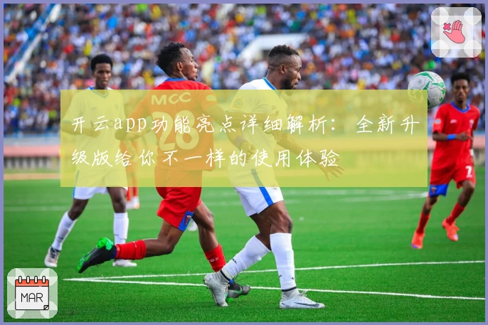 开云app功能亮点详细解析：全新升级版给你不一样的使用体验