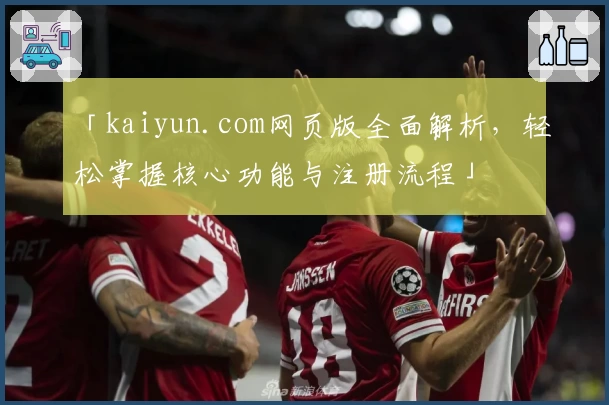「kaiyun.com网页版全面解析，轻松掌握核心功能与注册流程」
