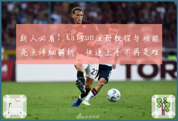 新人必看！Kaiyun注册教程与功能亮点详细解析，快速上手不再是难题