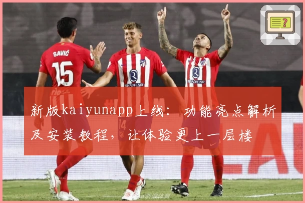 新版kaiyunapp上线：功能亮点解析及安装教程，让体验更上一层楼