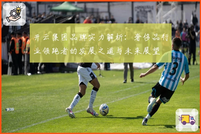 开云集团品牌实力解析:奢侈品行业领跑者的发展之道与未来展望