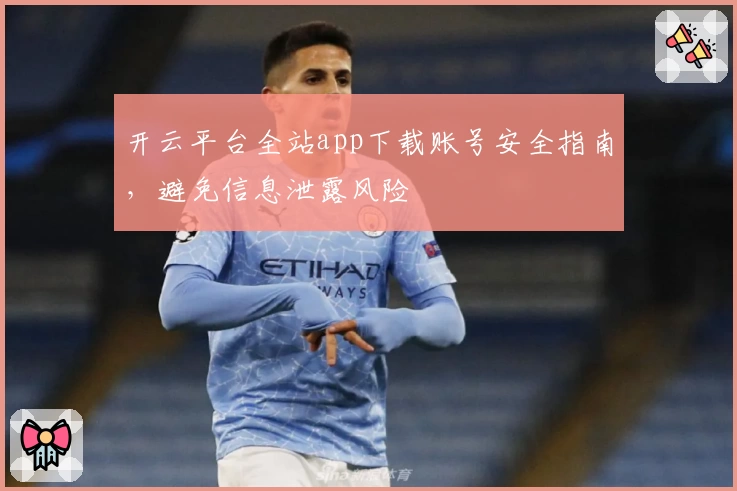 开云平台全站app下载账号安全指南，避免信息泄露风险