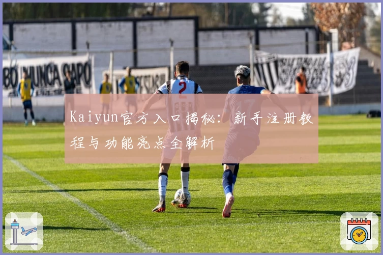 Kaiyun官方入口揭秘：新手注册教程与功能亮点全解析
