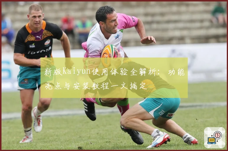 新版Kaiyun使用体验全解析：功能亮点与安装教程一文搞定