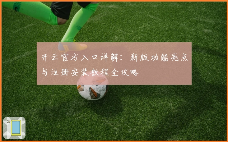 开云官方入口详解：新版功能亮点与注册安装教程全攻略