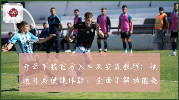 开云下载官方入口及安装教程：快速开启便捷体验，全面了解功能亮点与实用小技巧