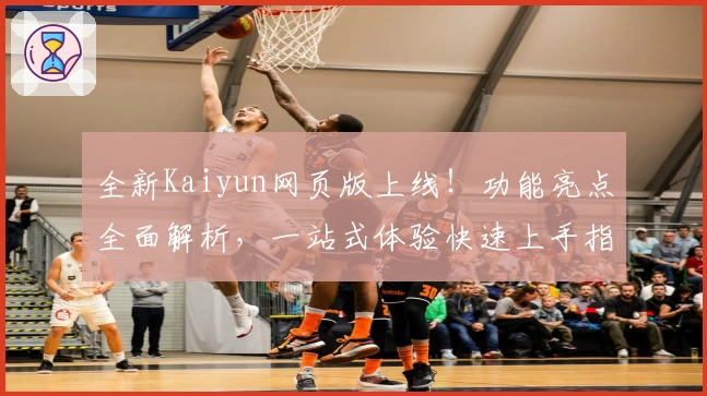 全新Kaiyun网页版上线！功能亮点全面解析，一站式体验快速上手指南