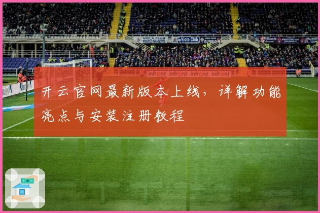 开云官网最新版本上线，详解功能亮点与安装注册教程