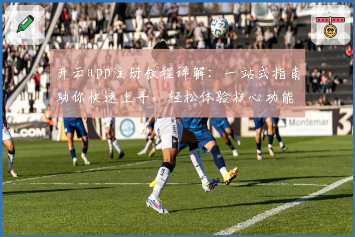 开云app注册教程详解：一站式指南助你快速上手，轻松体验核心功能亮点