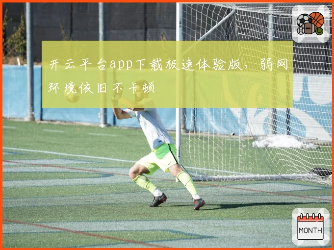 开云平台app下载极速体验版，弱网环境依旧不卡顿