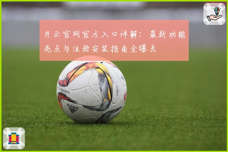 开云官网官方入口详解：最新功能亮点与注册安装指南全曝光