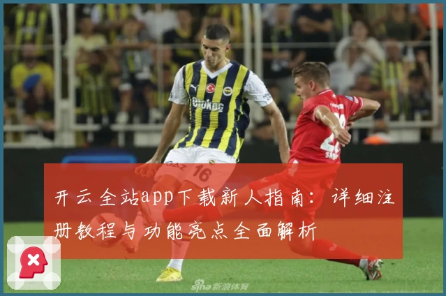 开云全站app下载新人指南：详细注册教程与功能亮点全面解析
