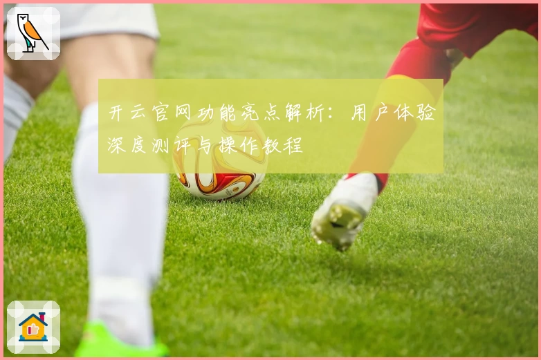 开云官网功能亮点解析：用户体验深度测评与操作教程