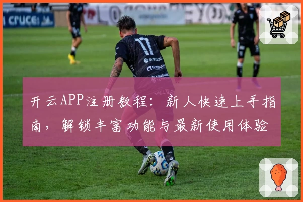 开云APP注册教程：新人快速上手指南，解锁丰富功能与最新使用体验