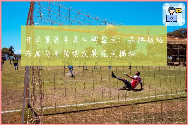 开云集团年度口碑盘点：品牌战略布局与可持续发展亮点揭秘