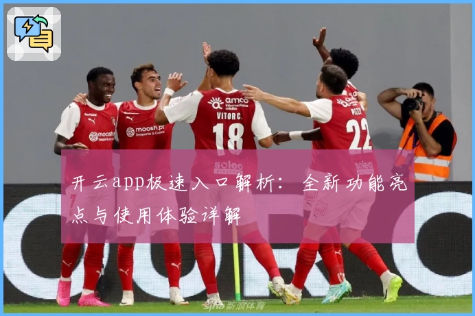 开云app极速入口解析：全新功能亮点与使用体验详解