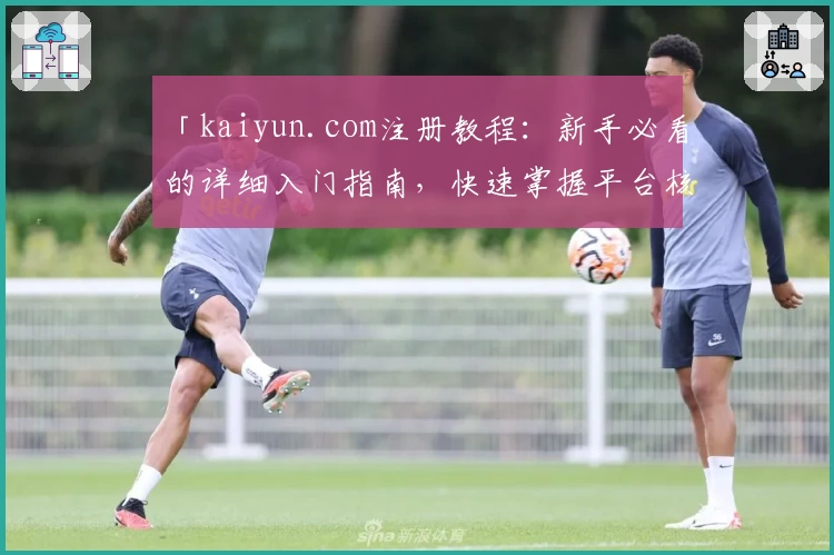 「kaiyun.com注册教程：新手必看的详细入门指南，快速掌握平台核心功能及操作技巧」