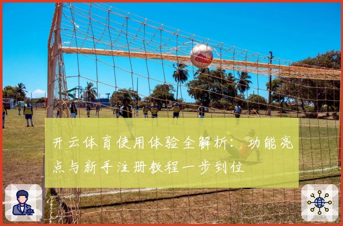 开云体育使用体验全解析：功能亮点与新手注册教程一步到位