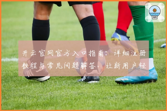 开云官网官方入口指南：详细注册教程与常见问题解答，让新用户轻松上手