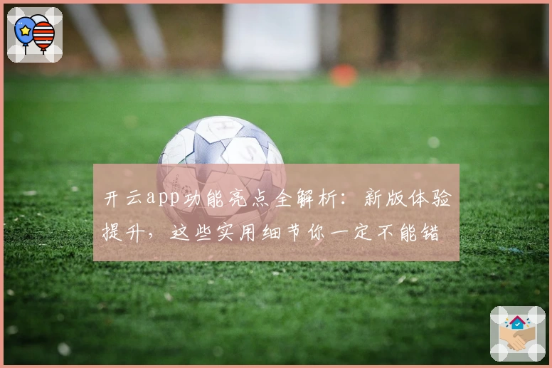 开云app功能亮点全解析：新版体验提升，这些实用细节你一定不能错过！