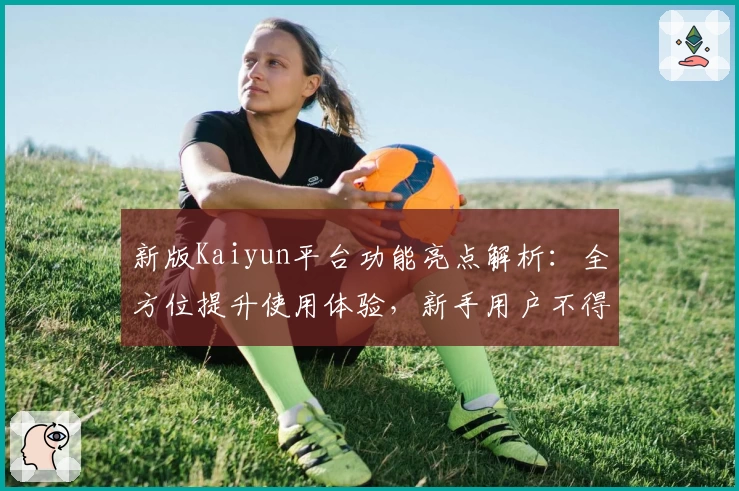 新版Kaiyun平台功能亮点解析：全方位提升使用体验，新手用户不得不看