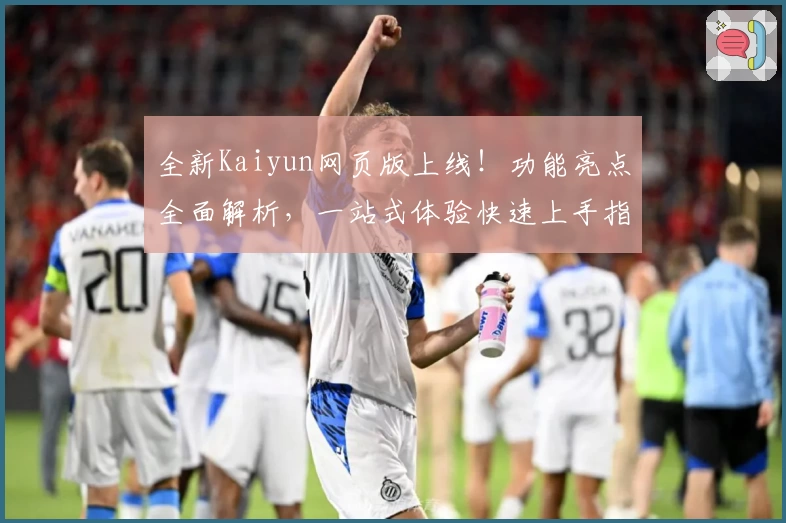 全新Kaiyun网页版上线！功能亮点全面解析，一站式体验快速上手指南