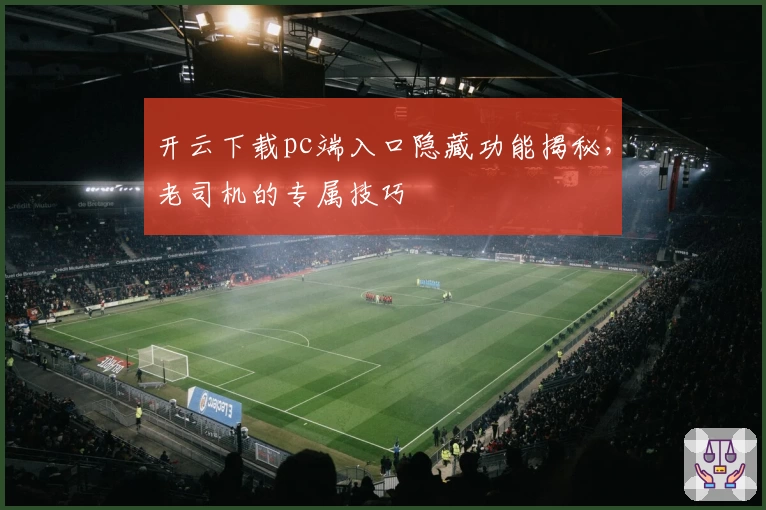 开云下载pc端入口隐藏功能揭秘，老司机的专属技巧