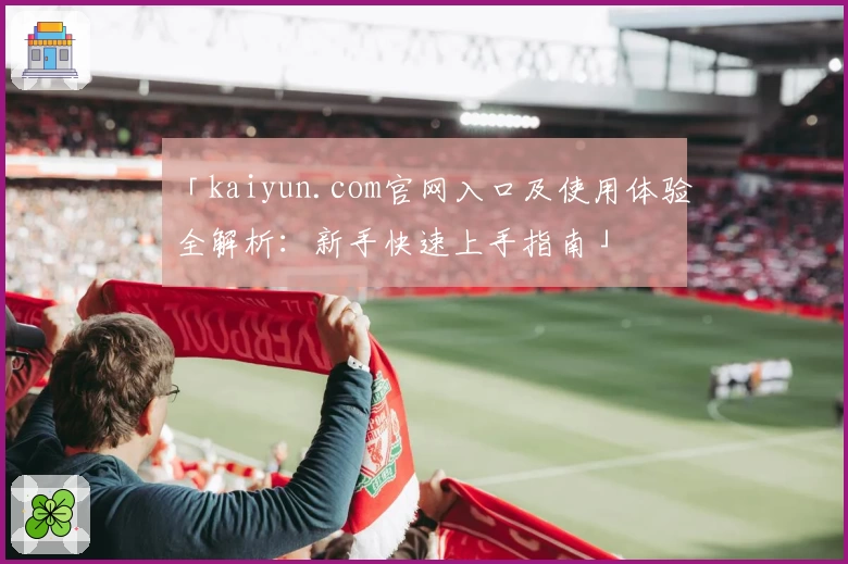 「kaiyun.com官网入口及使用体验全解析：新手快速上手指南」