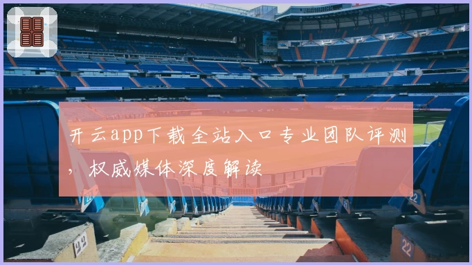 开云app下载全站入口专业团队评测，权威媒体深度解读