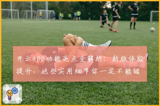 开云app功能亮点全解析：新版体验提升，这些实用细节你一定不能错过！