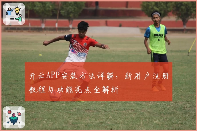 开云APP安装方法详解，新用户注册教程与功能亮点全解析